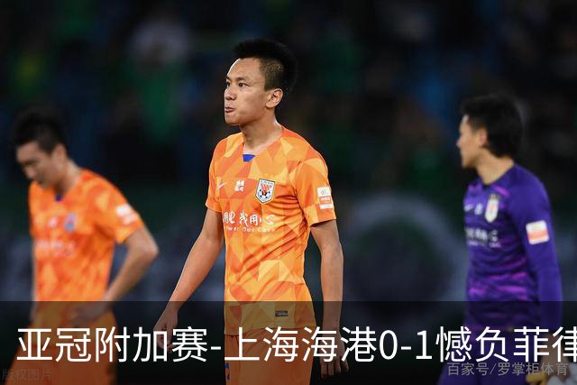 亚冠附加赛-上海海港0-1憾负菲律宾卡雅 无缘正赛
